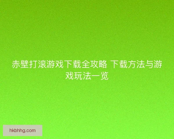 赤壁打滚游戏下载全攻略 下载方法与游戏玩法一览