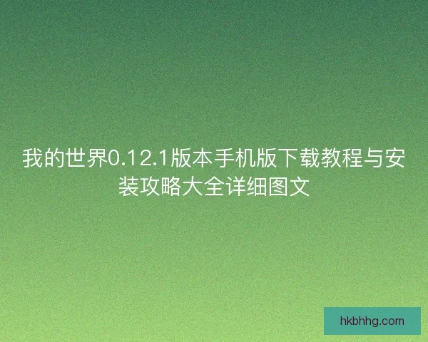 我的世界0.12.1版本手机版下载教程与安装攻略大全详细图文