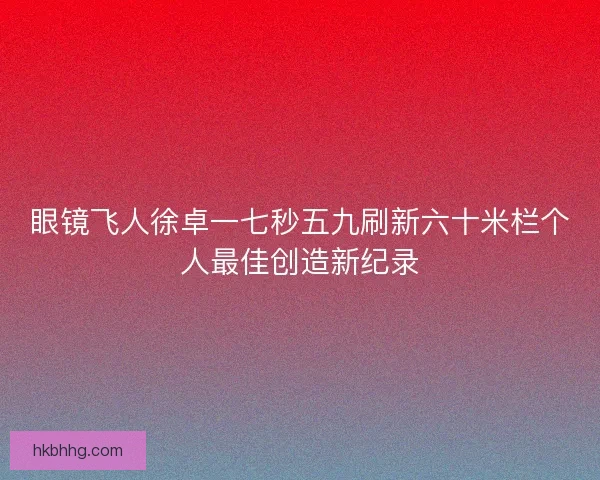 眼镜飞人徐卓一七秒五九刷新六十米栏个人最佳创造新纪录