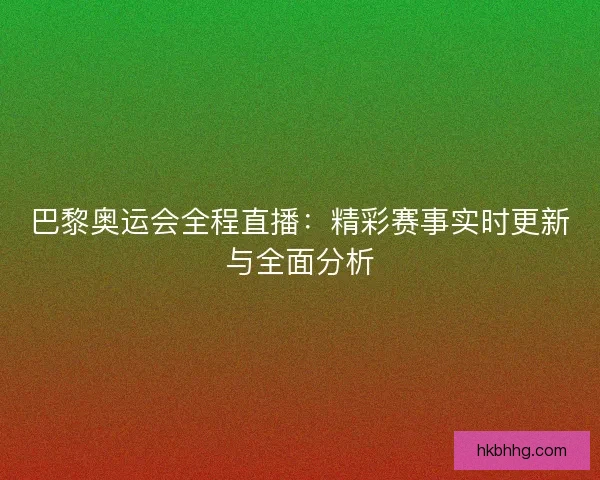 巴黎奥运会全程直播：精彩赛事实时更新与全面分析