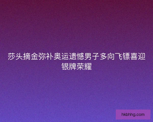 莎头摘金弥补奥运遗憾男子多向飞镖喜迎银牌荣耀