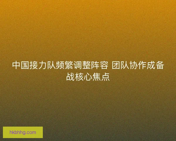 中国接力队频繁调整阵容 团队协作成备战核心焦点