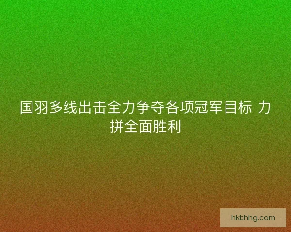 国羽多线出击全力争夺各项冠军目标 力拼全面胜利